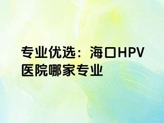 专业优选：海口HPV医院哪家专业