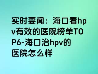 实时要闻：海口看hpv有效的医院榜单TOP6-海口治hpv的医院怎么样