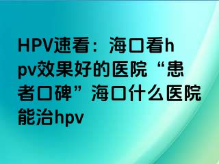 HPV速看：海口看hpv效果好的医院“患者口碑”海口什么医院能治hpv