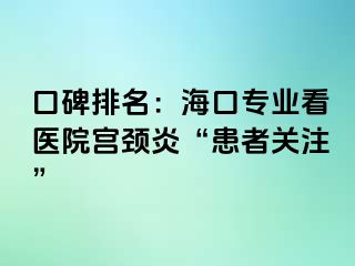 口碑排名：海口专业看医院宫颈炎“患者关注”