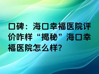 口碑：海口幸福医院评价咋样“揭秘”海口幸福医院怎么样?