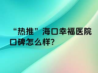 “热推”海口幸福医院口碑怎么样?