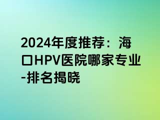 2024年度推荐：海口HPV医院哪家专业-排名揭晓