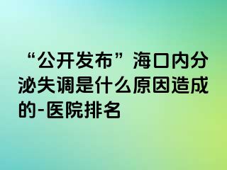 “公开发布”海口内分泌失调是什么原因造成的-医院排名